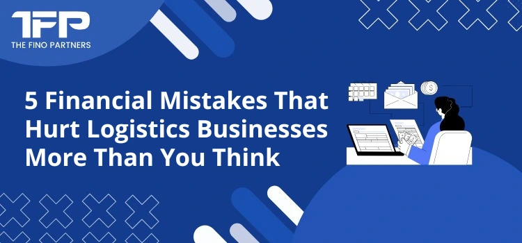 5 Financial Mistakes That Hurt Logistics Businesses More Than You Think